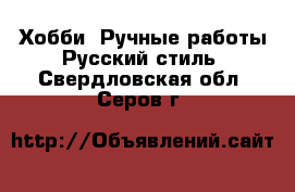 Хобби. Ручные работы Русский стиль. Свердловская обл.,Серов г.